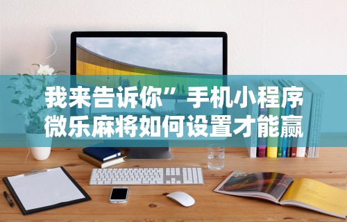 我来告诉你”手机小程序微乐麻将如何设置才能赢”通用版下载教程
