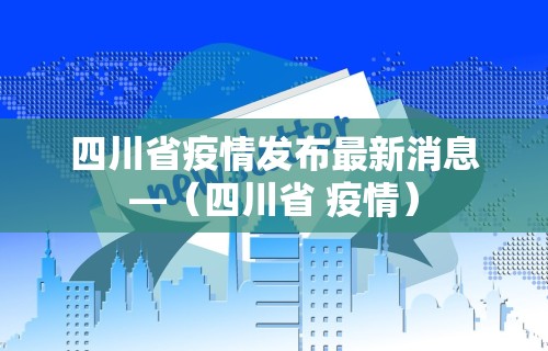四川省疫情发布最新消息—（四川省 疫情）