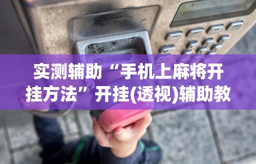 实测辅助“手机上麻将开挂方法”开挂(透视)辅助教程