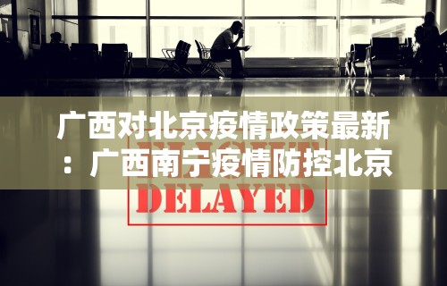广西对北京疫情政策最新：广西南宁疫情防控北京