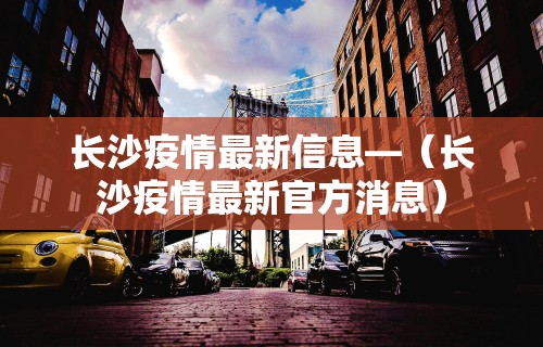 长沙疫情最新信息—（长沙疫情最新官方消息）
