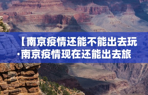 【南京疫情还能不能出去玩·南京疫情现在还能出去旅游吗】