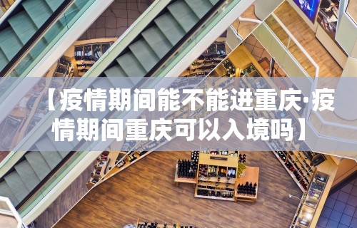 【疫情期间能不能进重庆·疫情期间重庆可以入境吗】
