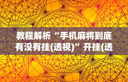 教程解析“手机麻将到底有没有挂(透视)”开挂(透视)辅助教程