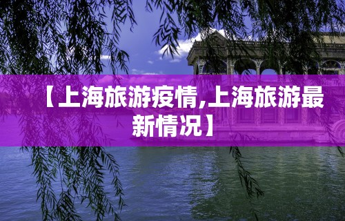 【上海旅游疫情,上海旅游最新情况】