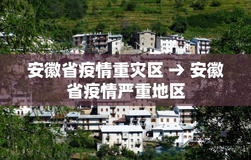 安徽省疫情重灾区 → 安徽省疫情严重地区