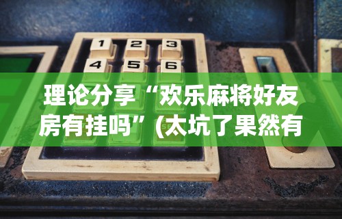 理论分享“欢乐麻将好友房有挂吗	”(太坑了果然有挂)