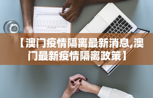 【澳门疫情隔离最新消息,澳门最新疫情隔离政策】 【澳门疫情隔离最新消息,澳门最新疫情隔离政策】