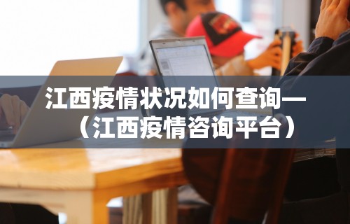 江西疫情状况如何查询—(江西疫情咨询平台) 江西疫情状况如何查询—(江西疫情咨询平台)