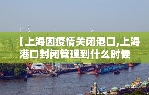 【上海因疫情关闭港口,上海港口封闭管理到什么时候】