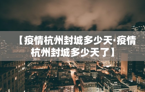 【疫情杭州封城多少天·疫情杭州封城多少天了】
