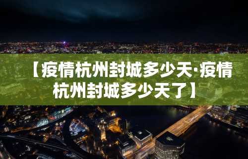 【疫情杭州封城多少天·疫情杭州封城多少天了】 【疫情杭州封城多少天·疫情杭州封城多少天了】