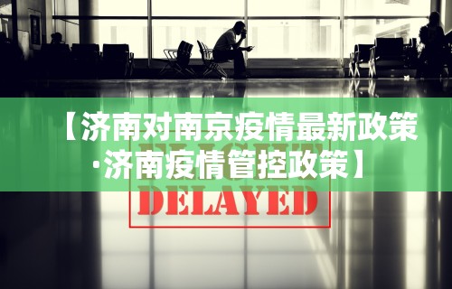 【济南对南京疫情最新政策·济南疫情管控政策】