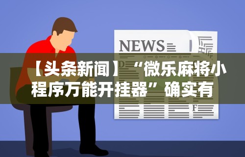 【头条新闻】“微乐麻将小程序万能开挂器	”确实有挂