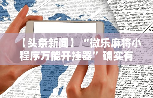 【头条新闻】“微乐麻将小程序万能开挂器”确实有挂