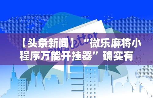 【头条新闻】“微乐麻将小程序万能开挂器”确实有挂