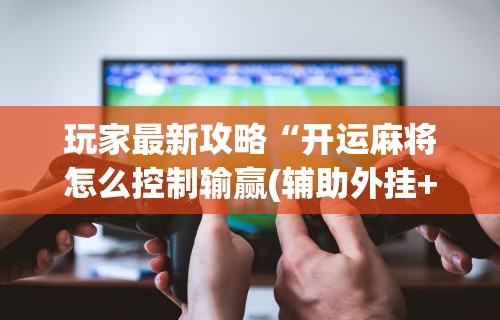 玩家最新攻略“开运麻将怎么控制输赢(辅助外挂+教程) 