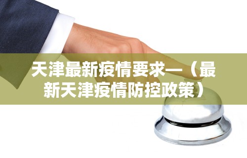 天津最新疫情要求—（最新天津疫情防控政策）
