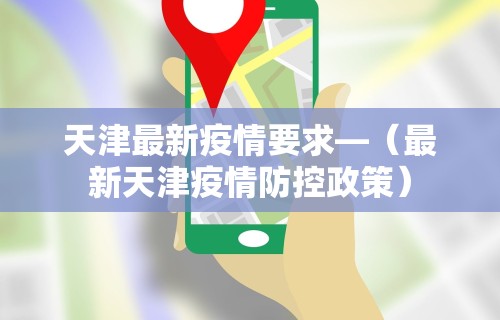天津最新疫情要求—（最新天津疫情防控政策）