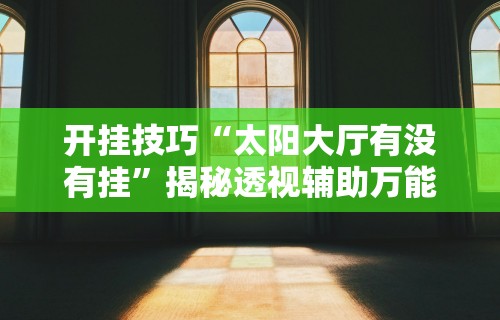 开挂技巧“太阳大厅有没有挂	”揭秘透视辅助万能挂 