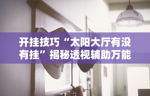 开挂技巧“太阳大厅有没有挂”揭秘透视辅助万能挂 
