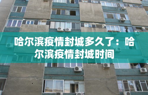 哈尔滨疫情封城多久了：哈尔滨疫情封城时间