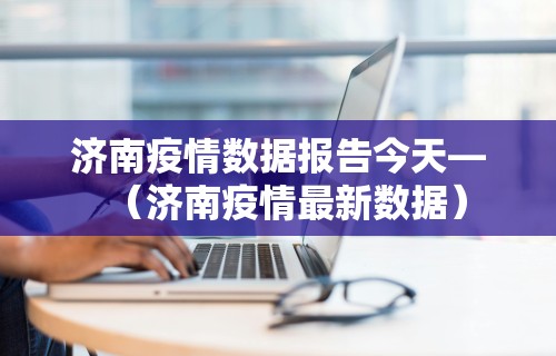 济南疫情数据报告今天—（济南疫情最新数据）