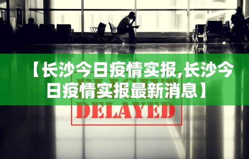 【长沙今日疫情实报,长沙今日疫情实报最新消息】