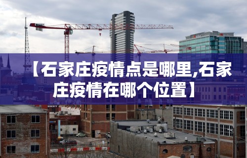 【石家庄疫情点是哪里,石家庄疫情在哪个位置】