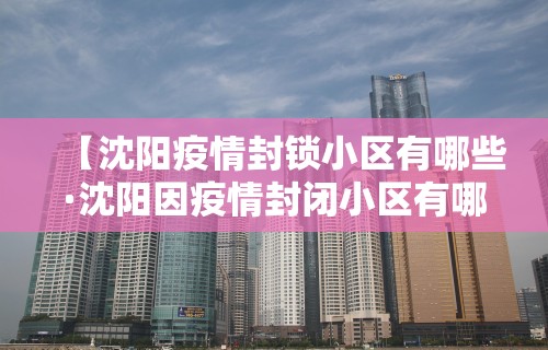 【沈阳疫情封锁小区有哪些·沈阳因疫情封闭小区有哪些】