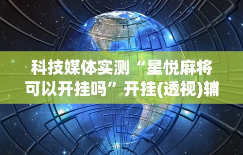 科技媒体实测“星悦麻将可以开挂吗”开挂(透视)辅助教程