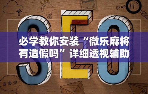 必学教你安装“微乐麻将有造假吗”详细透视辅助教程官方正版下载