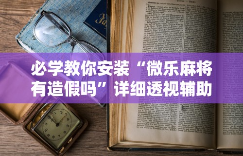 必学教你安装“微乐麻将有造假吗	”详细透视辅助教程官方正版下载