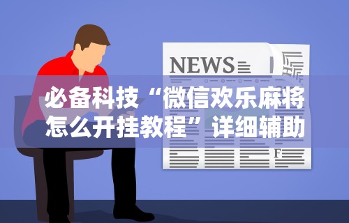 必备科技“微信欢乐麻将怎么开挂教程	”详细辅助透视