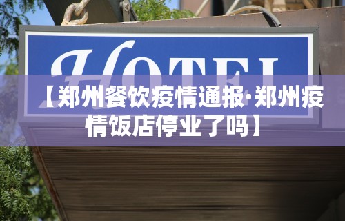 【郑州餐饮疫情通报·郑州疫情饭店停业了吗】