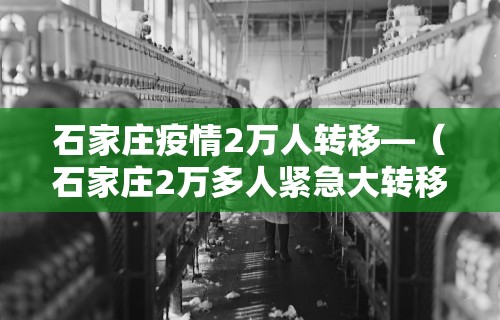 石家庄疫情2万人转移—（石家庄2万多人紧急大转移!）