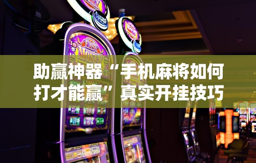 助赢神器“手机麻将如何打才能赢	”真实开挂技巧分享