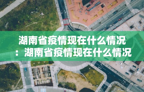 湖南省疫情现在什么情况:湖南省疫情现在什么情况封城 湖南省疫情现在什么情况:湖南省疫情现在什么情况封城
