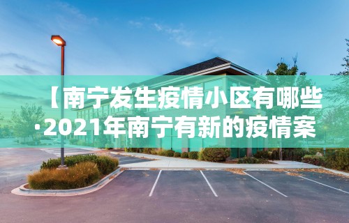 【南宁发生疫情小区有哪些·2021年南宁有新的疫情案例吗】 【南宁发生疫情小区有哪些·2021年南宁有新的疫情案例吗】