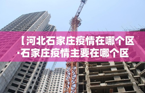 【河北石家庄疫情在哪个区·石家庄疫情主要在哪个区】
