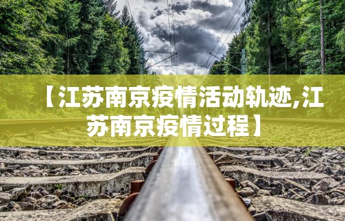 【江苏南京疫情活动轨迹,江苏南京疫情过程】