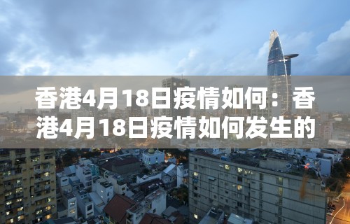 香港4月18日疫情如何:香港4月18日疫情如何发生的 香港4月18日疫情如何:香港4月18日疫情如何发生的