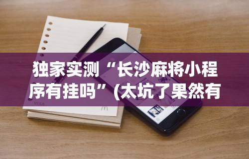 独家实测“长沙麻将小程序有挂吗”(太坑了果然有挂)