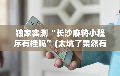 独家实测“长沙麻将小程序有挂吗”(太坑了果然有挂)