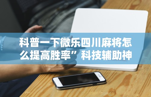 科普一下微乐四川麻将怎么提高胜率”科技辅助神器手机版