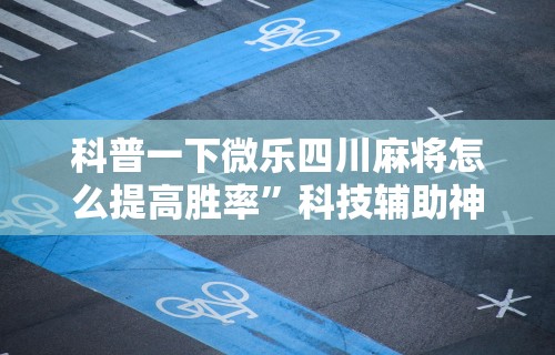 科普一下微乐四川麻将怎么提高胜率	”科技辅助神器手机版