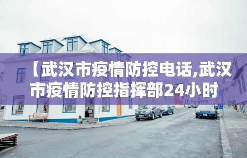 【武汉市疫情防控电话,武汉市疫情防控指挥部24小时电话】