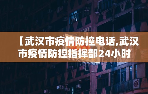 【武汉市疫情防控电话,武汉市疫情防控指挥部24小时电话】 【武汉市疫情防控电话,武汉市疫情防控指挥部24小时电话】