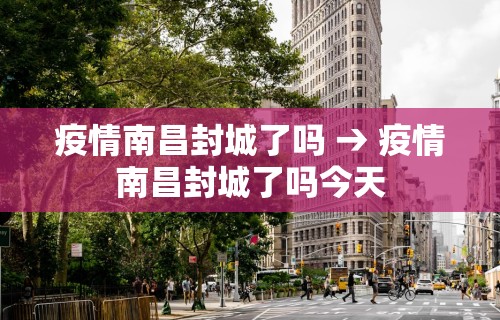 疫情南昌封城了吗 → 疫情南昌封城了吗今天