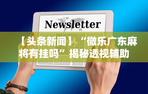 【头条新闻】“微乐广东麻将有挂吗	”揭秘透视辅助万能挂用法